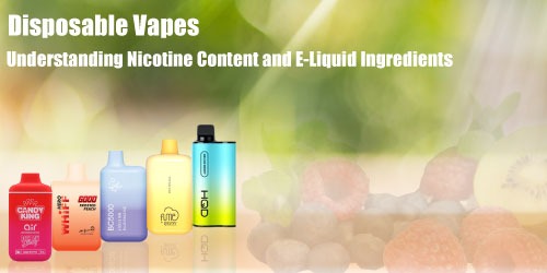 Disposable Vapes: Understanding Nicotine Content and E-Liquid Ingredients